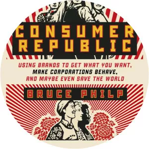 Consumer Republic: Using Brands to Get what You Want, Make Corporations Behave, and Maybe Even Save the World Bruce Philp