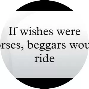 If wishes were horses, beggars would ride